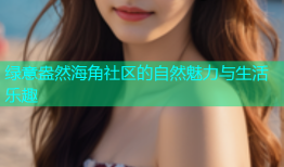 绿意盎然海角社区的自然魅力与生活乐趣