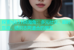 探索hjb5168海角：多元社交、即时互动，结识志同道合的朋友