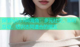 探索hjb5168海角：多元社交、即时互动，结识志同道合的朋友