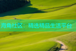 海角社区：精选精品生活平台