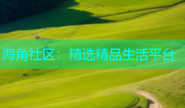海角社区：精选精品生活平台