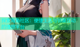 探索海角社区：便捷生活与邻里互动的理想平台