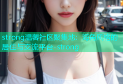 strong温馨社区聚集地：海角风格的居住与交流平台-strong