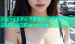strong温馨社区聚集地：海角风格的居住与交流平台-strong