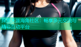 探索天涯海角社区：畅享多元交流与精彩互动平台