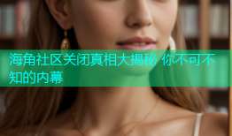 海角社区关闭真相大揭秘 你不可不知的内幕