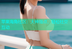 苹果海角社区：大神指点，轻松社交互动