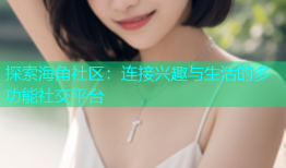 探索海角社区：连接兴趣与生活的多功能社交平台
