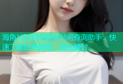 海角社区封号解封时间查询助手：快速了解封号期限，轻松解封