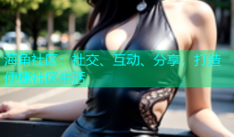 海角社区：社交、互动、分享，打造便捷社区生活