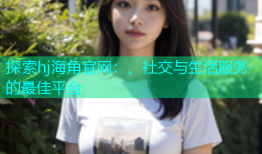 探索hj海角官网：、社交与生活服务的最佳平台