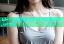 海角社区服务站指南一站式便民服务尽在掌握