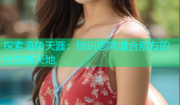 探索海角天涯：结识志同道合朋友的社交新天地