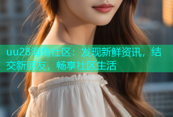 uu28海角社区：发现新鲜资讯，结交新朋友，畅享社区生活