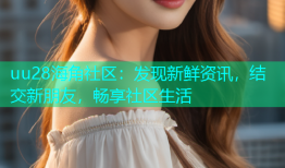 uu28海角社区：发现新鲜资讯，结交新朋友，畅享社区生活