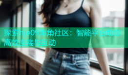 探索hje09海角社区：智能平台助您高效连接与互动