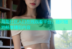 海角社区入口在线观看平台，随时随地畅享精彩内容