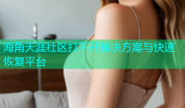 海角天涯社区打不开解决方案与快速恢复平台