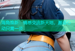 海角焕新：情感交流新天地，邂逅心动只需一步