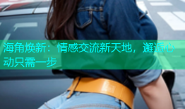 海角焕新：情感交流新天地，邂逅心动只需一步