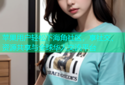 苹果用户轻松下海角社区，享社交、资源共享与全球华人交流平台