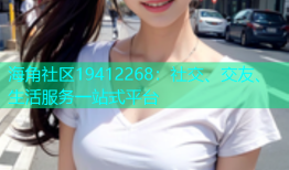 海角社区19412268：社交、交友、生活服务一站式平台