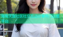 海角天涯社区社交互动分享热门话题平台