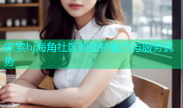 探索hj海角社区的独特魅力与服务优势