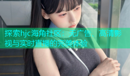 探索hjc海角社区：无广告、高清影视与实时直播的完美体验