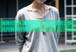 海角社区：最新地址，实时互动，多元内容等你探索