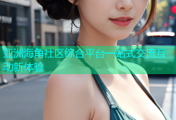 亚洲海角社区综合平台一站式交流互动新体验