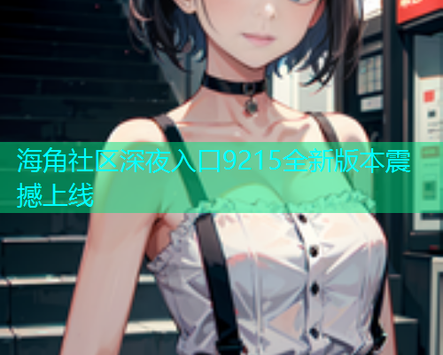 海角社区深夜入口9215全新版本震撼上线