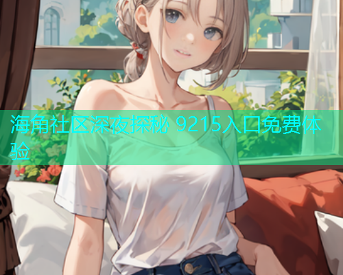 海角社区深夜探秘 9215入口免费体验