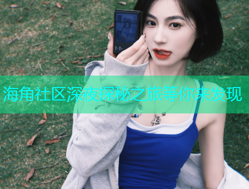 海角社区深夜探秘之旅等你来发现