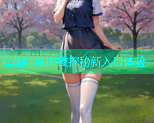 海角社区深夜探秘新入口体验