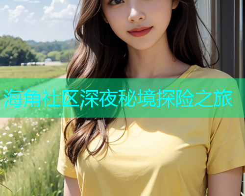 海角社区深夜秘境探险之旅