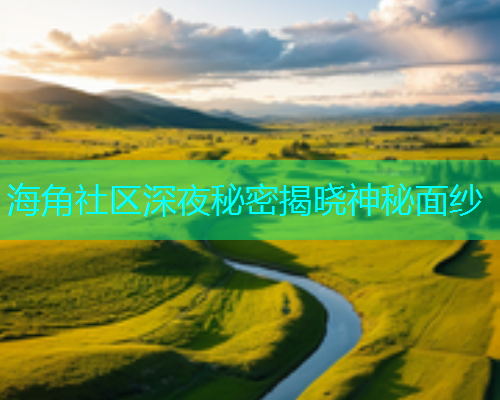 海角社区深夜秘密揭晓神秘面纱