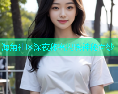 海角社区深夜秘密揭晓神秘面纱