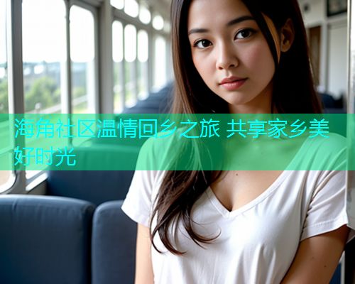 海角社区温情回乡之旅 共享家乡美好时光