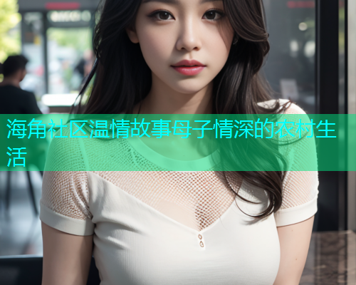 海角社区温情故事母子情深的农村生活