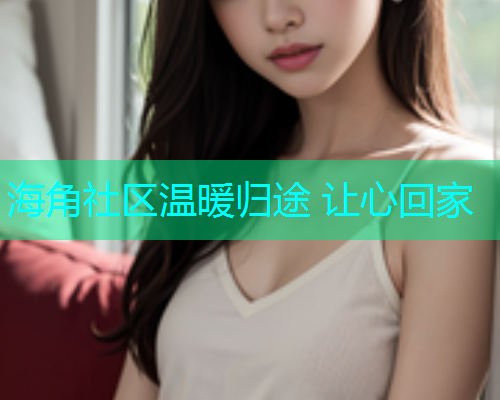 海角社区温暖归途 让心回家