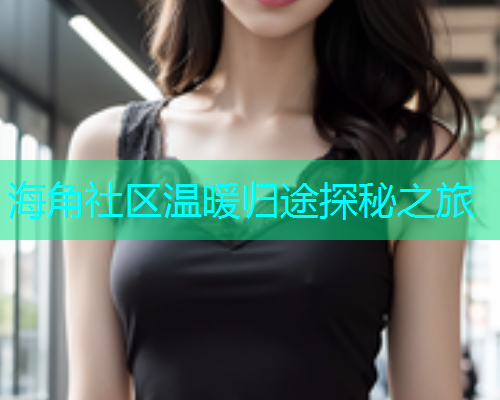 海角社区温暖归途探秘之旅