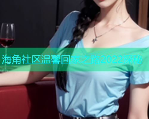 海角社区温馨回家之路2022探秘