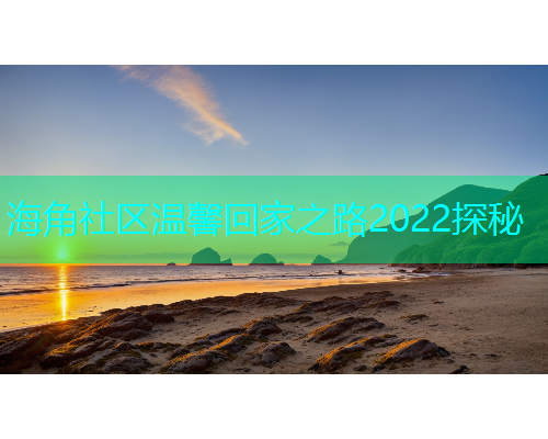 海角社区温馨回家之路2022探秘