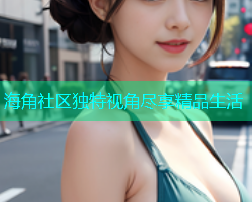 海角社区独特视角尽享精品生活