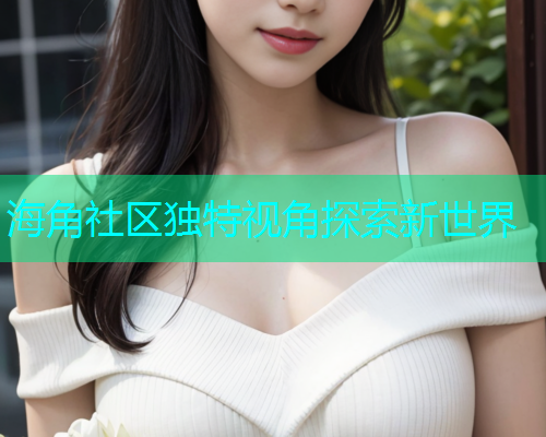 海角社区独特视角探索新世界