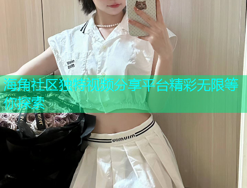 海角社区独特视频分享平台精彩无限等你探索