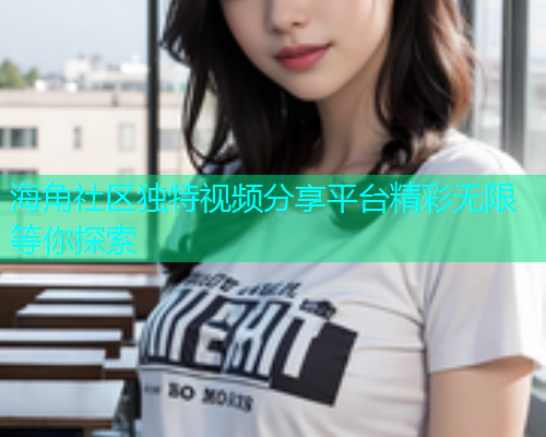 海角社区独特视频分享平台精彩无限等你探索
