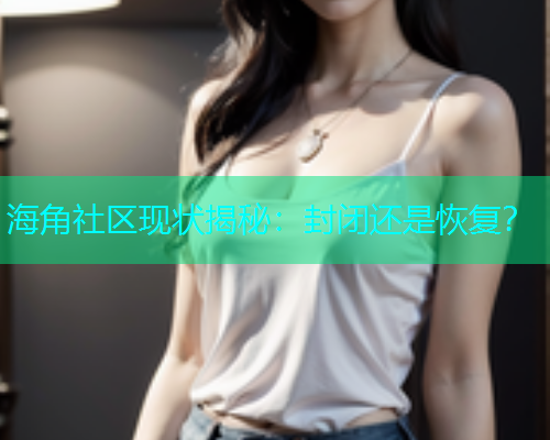 海角社区现状揭秘：封闭还是恢复？