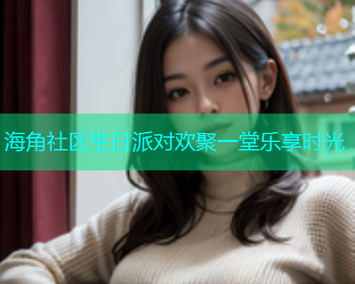 海角社区生日派对欢聚一堂乐享时光